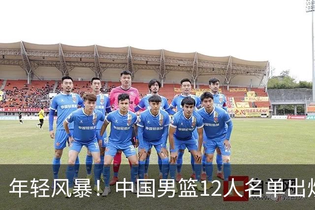 年轻风暴！中国男篮12人名单出炉，杨瀚森扛大旗，内线锋线很强